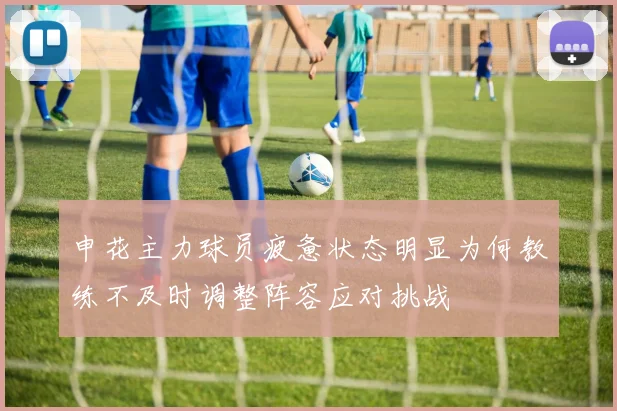 申花主力球员疲惫状态明显为何教练不及时调整阵容应对挑战