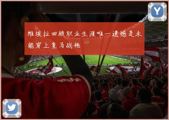 维埃拉回顾职业生涯唯一遗憾是未能穿上皇马战袍