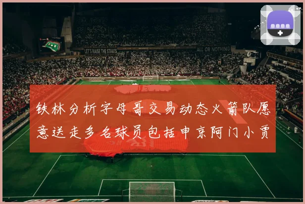 铁林分析字母哥交易动态火箭队愿意送走多名球员包括申京阿门小贾