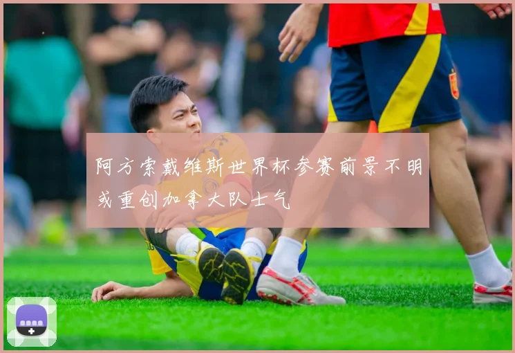 阿方索戴维斯世界杯参赛前景不明或重创加拿大队士气