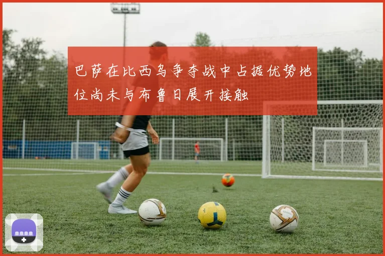 巴萨在比西乌争夺战中占据优势地位尚未与布鲁日展开接触