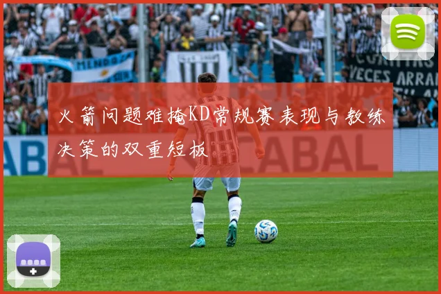 火箭问题难掩KD常规赛表现与教练决策的双重短板
