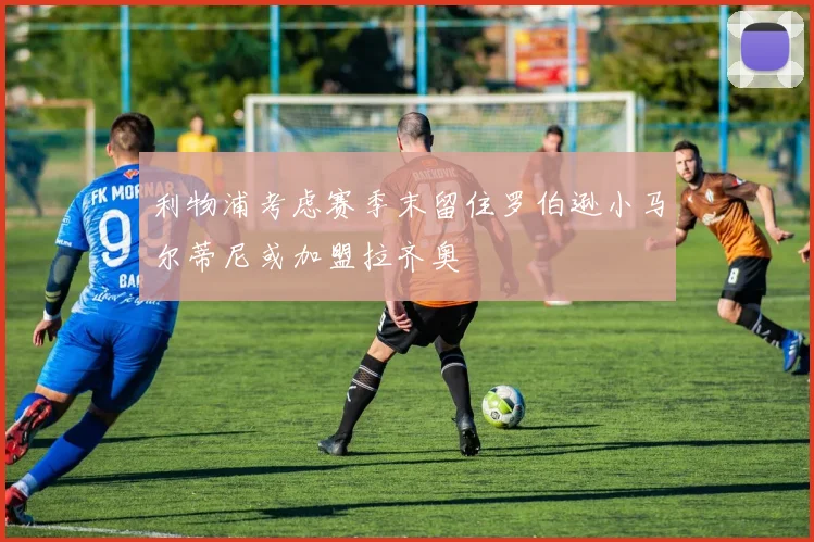 利物浦考虑赛季末留住罗伯逊小马尔蒂尼或加盟拉齐奥