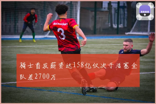 骑士首发薪资达158亿仅次于活塞全队差2700万