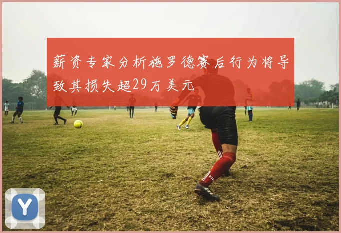 薪资专家分析施罗德赛后行为将导致其损失超29万美元