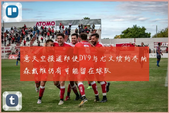 意天空报道即使DV9与尤文续约乔纳森戴维仍有可能留在球队