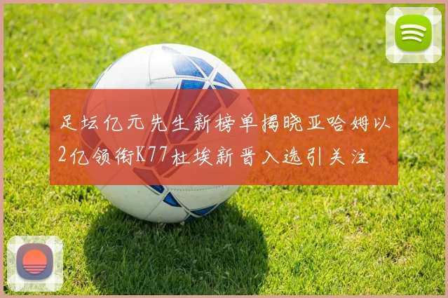 足坛亿元先生新榜单揭晓亚哈姆以2亿领衔K77杜埃新晋入选引关注