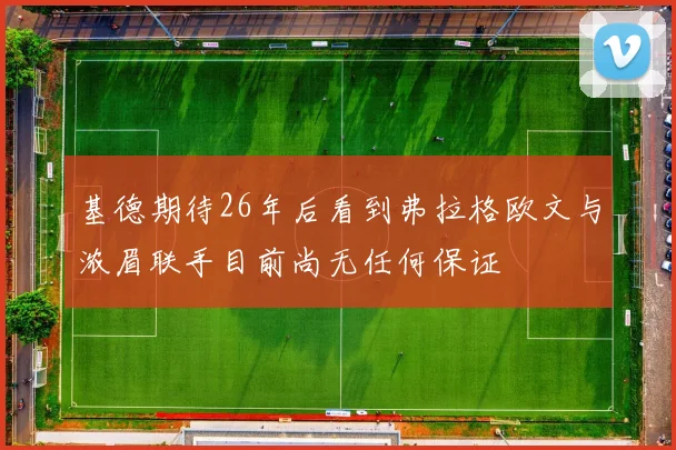 基德期待26年后看到弗拉格欧文与浓眉联手目前尚无任何保证