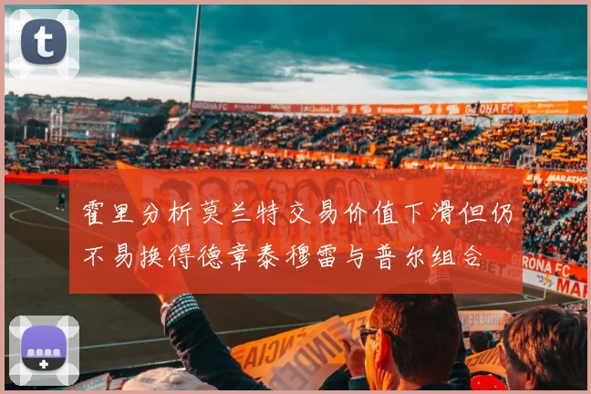 霍里分析莫兰特交易价值下滑但仍不易换得德章泰穆雷与普尔组合