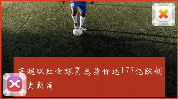 英超双红会球员总身价达177亿欧创历史新高