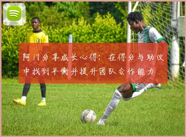 阿门分享成长心得：在得分与助攻中找到平衡并提升团队合作能力