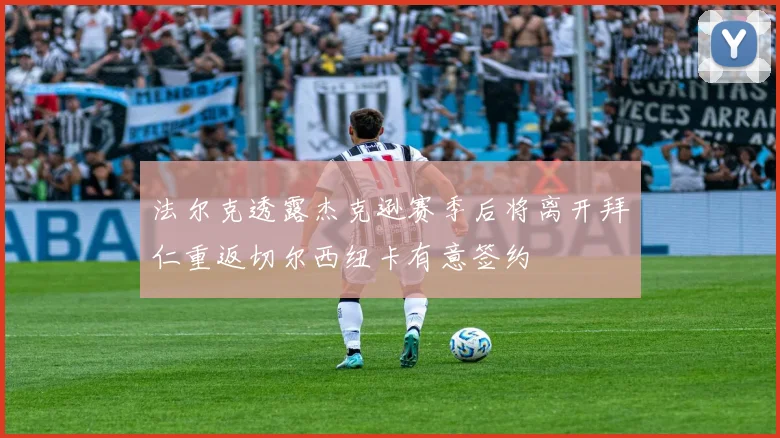 法尔克透露杰克逊赛季后将离开拜仁重返切尔西纽卡有意签约