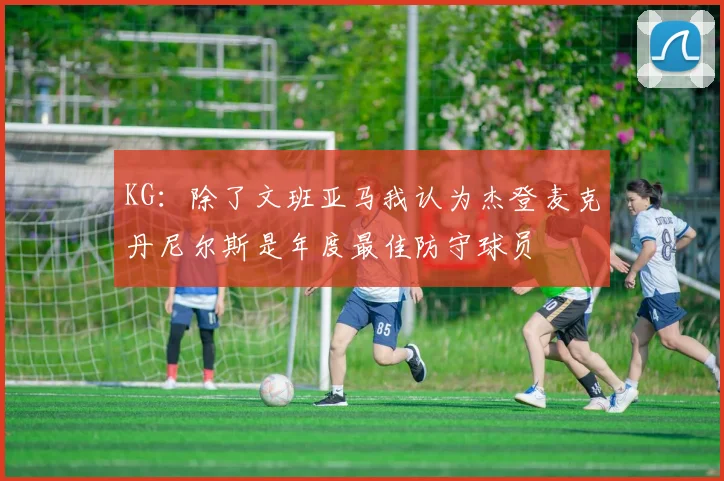 KG：除了文班亚马我认为杰登麦克丹尼尔斯是年度最佳防守球员
