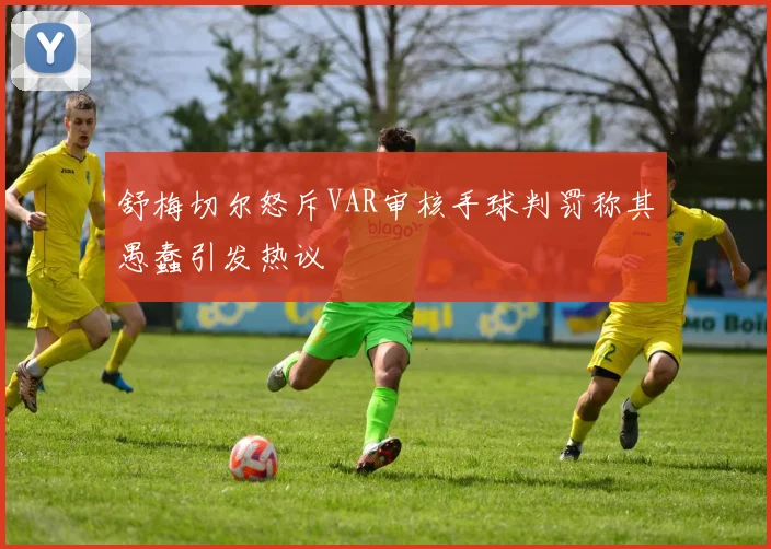 舒梅切尔怒斥VAR审核手球判罚称其愚蠢引发热议