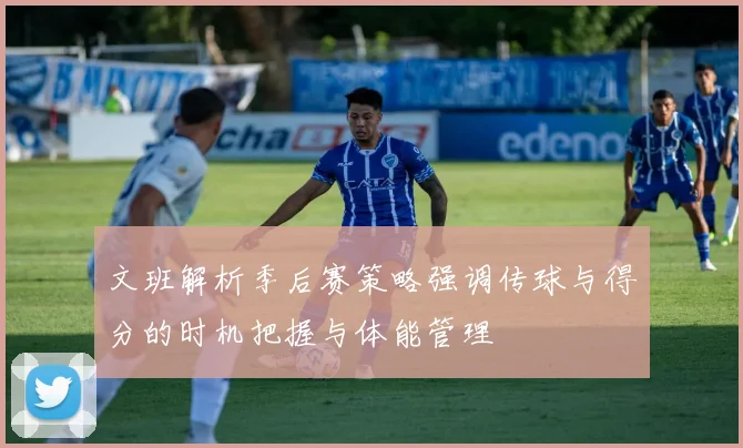 文班解析季后赛策略强调传球与得分的时机把握与体能管理
