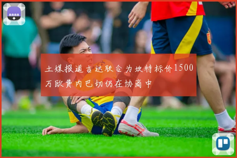 土媒报道吉达联合为坎特标价1500万欧费内巴切仍在协商中