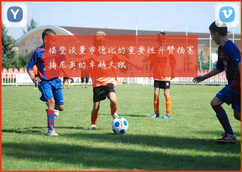 福登谈曼市德比的重要性并赞扬塞梅尼奥的卓越天赋
