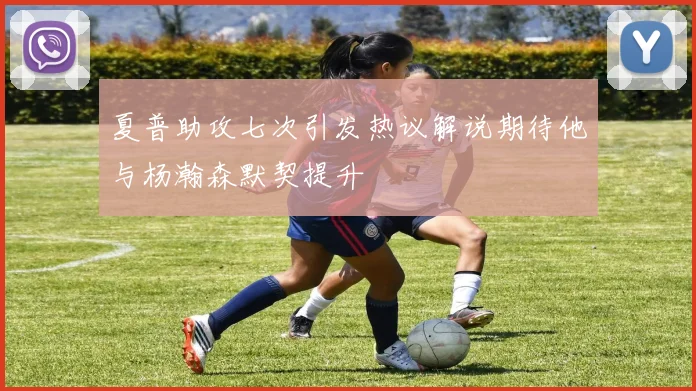 夏普助攻七次引发热议解说期待他与杨瀚森默契提升