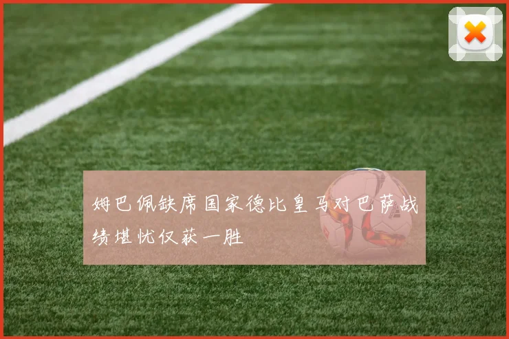 姆巴佩缺席国家德比皇马对巴萨战绩堪忧仅获一胜