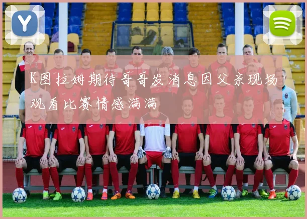 K图拉姆期待哥哥发消息因父亲现场观看比赛情感满满